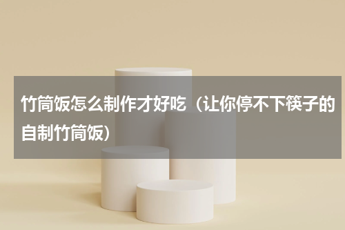 竹筒饭怎么制作才好吃（让你停不下筷子的自制竹筒饭）