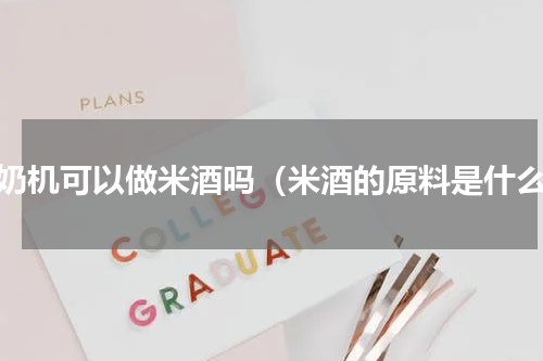 酸奶机可以做米酒吗（米酒的原料是什么）