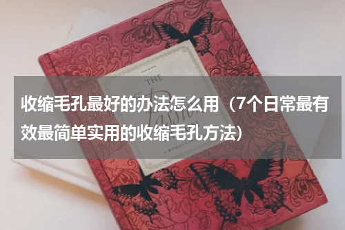 收缩毛孔最好的办法怎么用（7个日常最有效最简单实用的收缩毛孔方法）