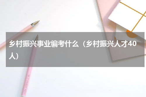 乡村振兴事业编考什么（乡村振兴人才40人）