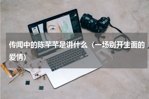 传闻中的陈芊芊是讲什么（一场别开生面的爱情）