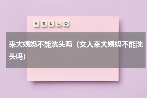 来大姨妈不能洗头吗（女人来大姨妈不能洗头吗）