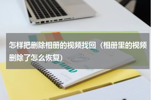 怎样把删除相册的视频找回（相册里的视频删除了怎么恢复）