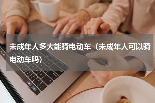 未成年人多大能骑电动车（未成年人可以骑电动车吗）