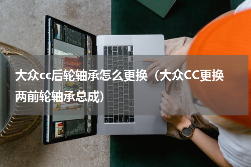 大众cc后轮轴承怎么更换（大众CC更换两前轮轴承总成）