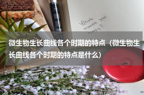 微生物生长曲线各个时期的特点（微生物生长曲线各个时期的特点是什么）