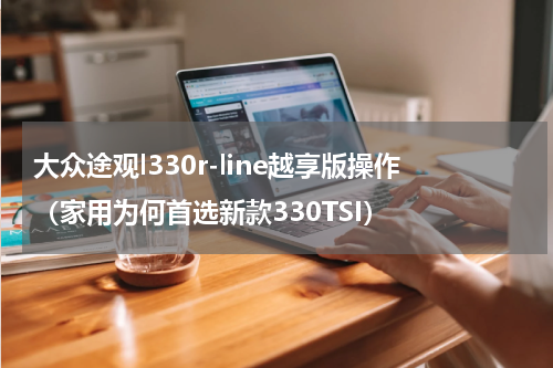 大众途观l330r-line越享版操作（家用为何首选新款330TSI）