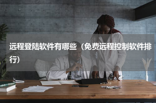 远程登陆软件有哪些（免费远程控制软件排行）