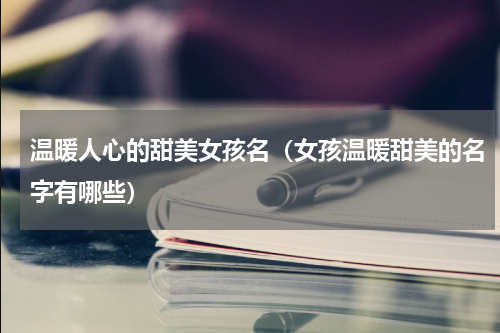 温暖人心的甜美女孩名（女孩温暖甜美的名字有哪些）