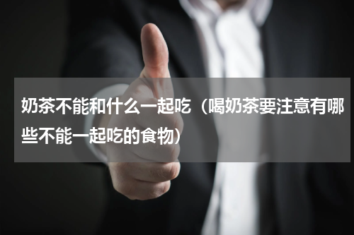 奶茶不能和什么一起吃（喝奶茶要注意有哪些不能一起吃的食物）
