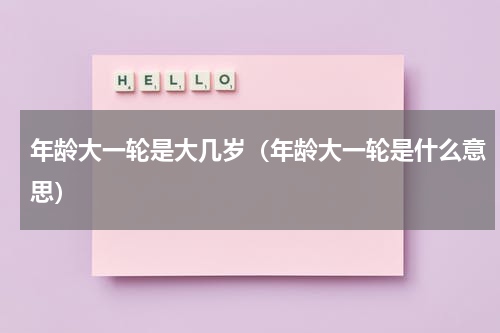 年龄大一轮是大几岁（年龄大一轮是什么意思）