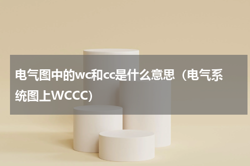 电气图中的wc和cc是什么意思（电气系统图上WCCC）
