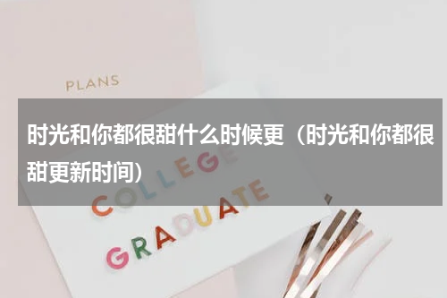 时光和你都很甜什么时候更（时光和你都很甜更新时间）