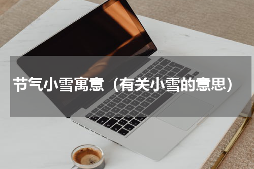 节气小雪寓意（有关小雪的意思）