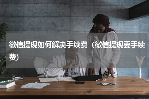 微信提现如何解决手续费（微信提现要手续费）