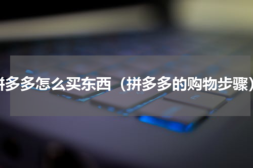 拼多多怎么买东西（拼多多的购物步骤）