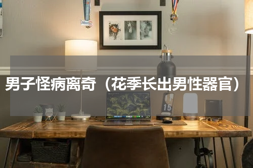 男子怪病离奇（花季长出男性器官）