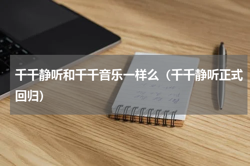 千千静听和千千音乐一样么（千千静听正式回归）