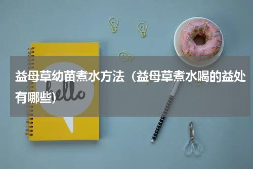 益母草幼苗煮水方法（益母草煮水喝的益处有哪些）