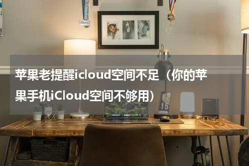 苹果老提醒icloud空间不足（你的苹果手机iCloud空间不够用）