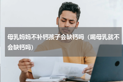 母乳妈妈不补钙孩子会缺钙吗（喝母乳就不会缺钙吗）
