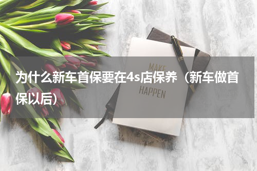 为什么新车首保要在4s店保养（新车做首保以后）