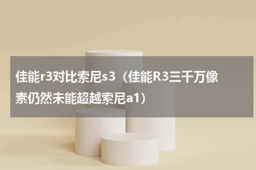佳能r3对比索尼s3（佳能R3三千万像素仍然未能超越索尼a1）