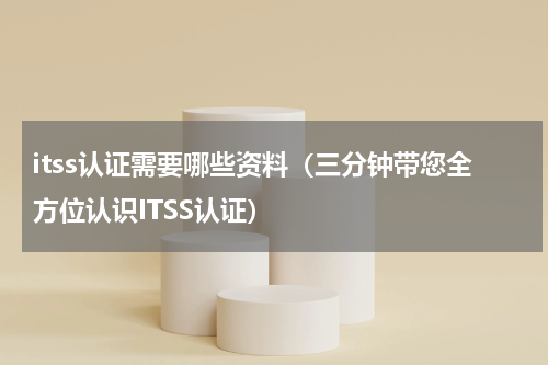 itss认证需要哪些资料（三分钟带您全方位认识ITSS认证）