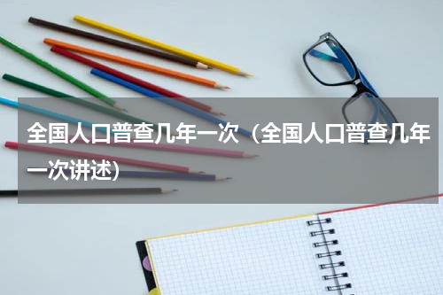 全国人口普查几年一次（全国人口普查几年一次讲述）