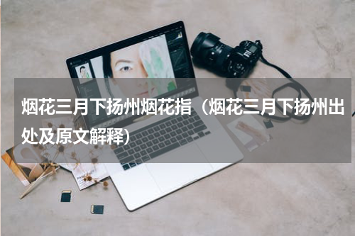烟花三月下扬州烟花指（烟花三月下扬州出处及原文解释）