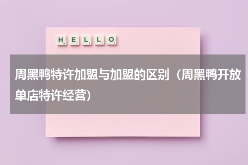 周黑鸭特许加盟与加盟的区别（周黑鸭开放单店特许经营）