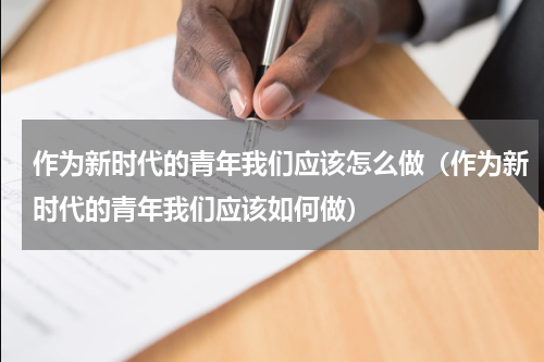 作为新时代的青年我们应该怎么做（作为新时代的青年我们应该如何做）