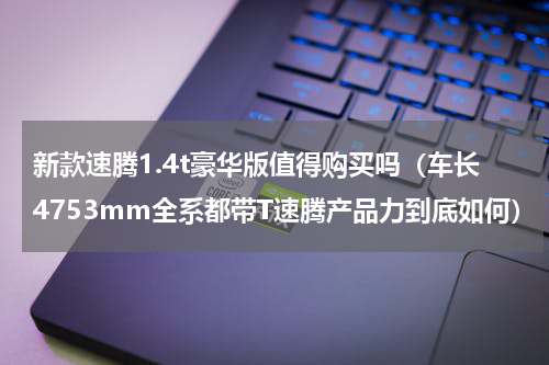 新款速腾1.4t豪华版值得购买吗（车长4753mm全系都带T速腾产品力到底如何）