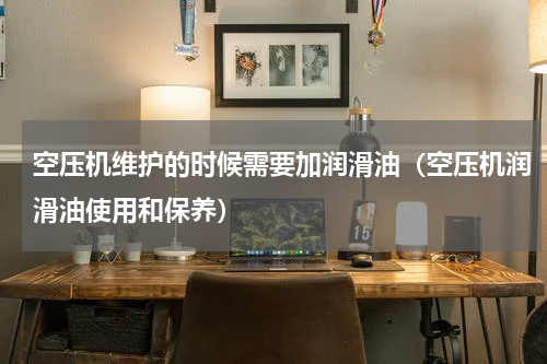 空压机维护的时候需要加润滑油（空压机润滑油使用和保养）