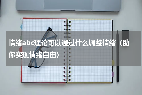 情绪abc理论可以通过什么调整情绪（助你实现情绪自由）