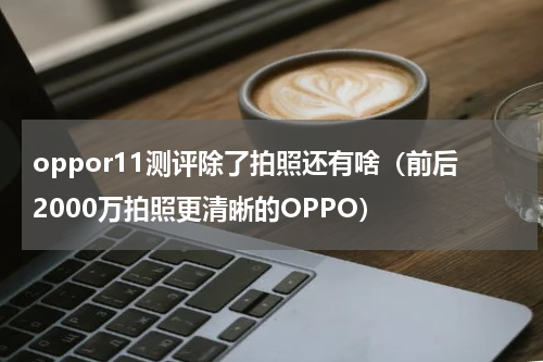 oppor11测评除了拍照还有啥（前后2000万拍照更清晰的OPPO）