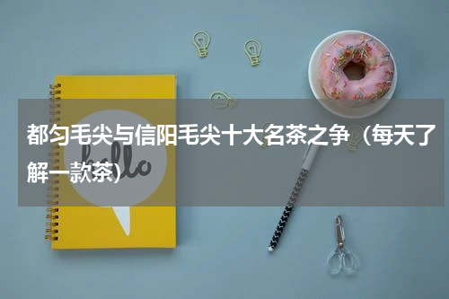 都匀毛尖与信阳毛尖十大名茶之争（每天了解一款茶）