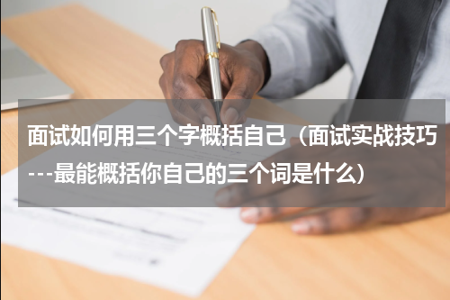 面试如何用三个字概括自己（面试实战技巧---最能概括你自己的三个词是什么）