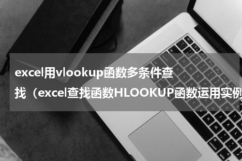 excel用vlookup函数多条件查找（excel查找函数HLOOKUP函数运用实例）