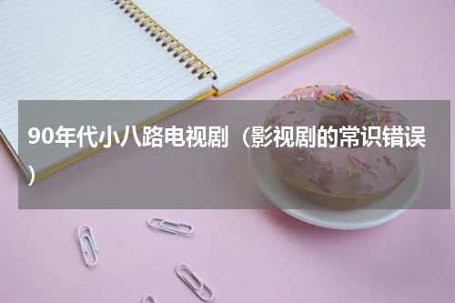 90年代小八路电视剧（影视剧的常识错误）
