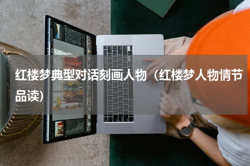 红楼梦典型对话刻画人物（红楼梦人物情节品读）