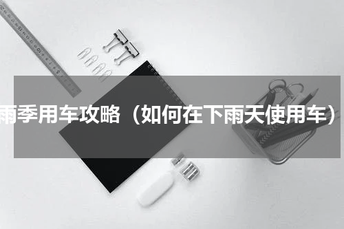 雨季用车攻略（如何在下雨天使用车）