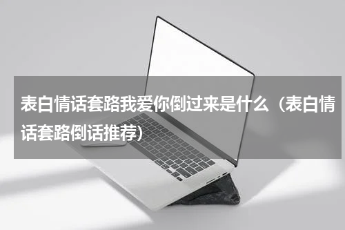 表白情话套路我爱你倒过来是什么（表白情话套路倒话推荐）