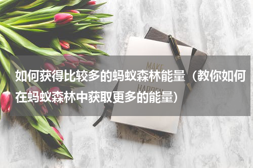 如何获得比较多的蚂蚁森林能量（教你如何在蚂蚁森林中获取更多的能量）