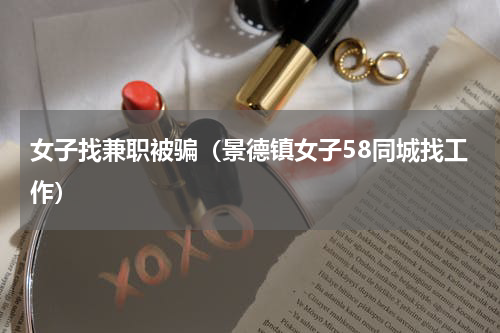 女子找兼职被骗（景德镇女子58同城找工作）