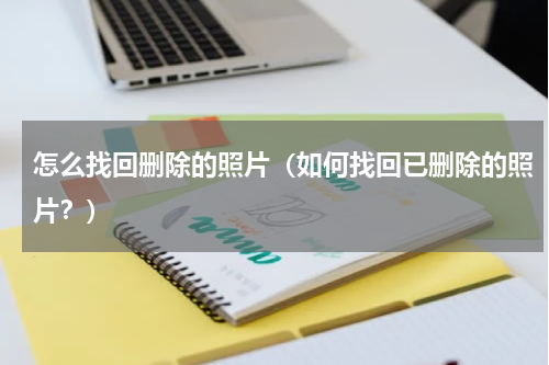 怎么找回删除的照片（如何找回已删除的照片？）