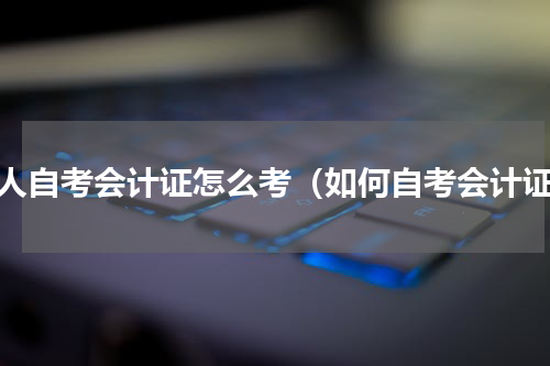 成人自考会计证怎么考（如何自考会计证）