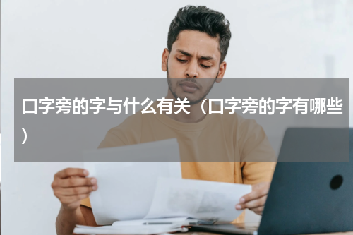 口字旁的字与什么有关（口字旁的字有哪些）