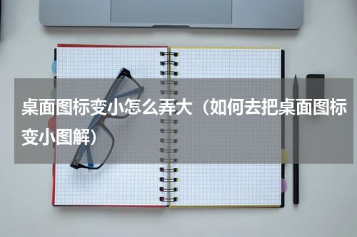 桌面图标变小怎么弄大（如何去把桌面图标变小图解）