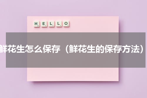 鲜花生怎么保存（鲜花生的保存方法）